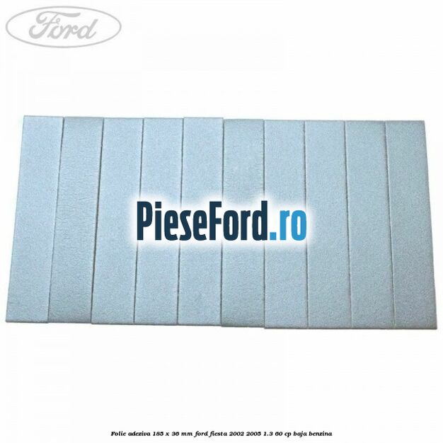 Folie adeziva 185 x 36 mm Ford Fiesta 2002-2005 1.3 60 cp BAJA benzina
