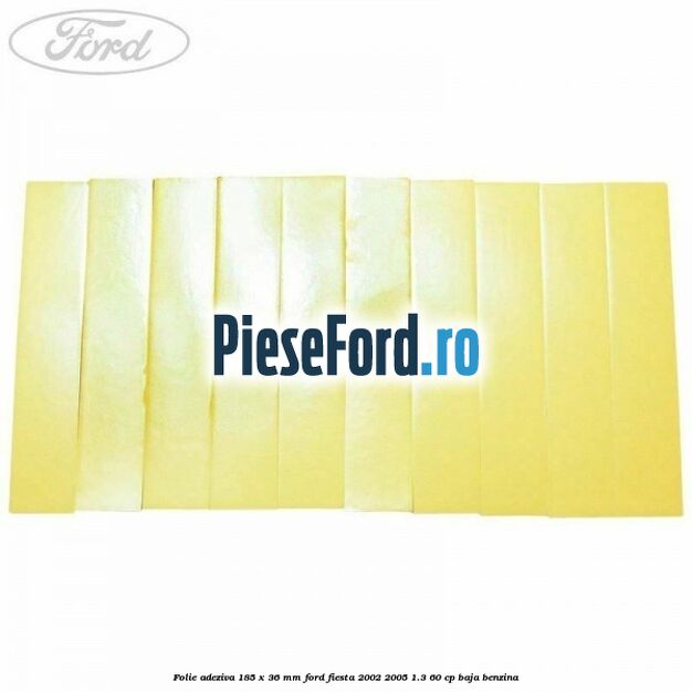 Folie adeziva 185 x 36 mm Ford Fiesta 2002-2005 1.3 60 cp BAJA benzina