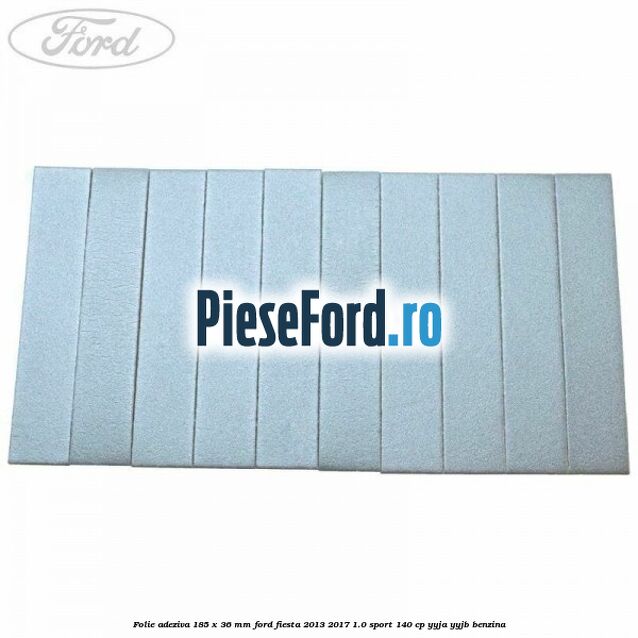 Folie adeziva 185 x 36 mm Ford Fiesta 2013-2017 1.0 Sport 140 cp Folie adeziva 185 x 36 mm Ford Fiesta 2013-2017 1.0 Sport 140 cp YYJA, YYJB benzina