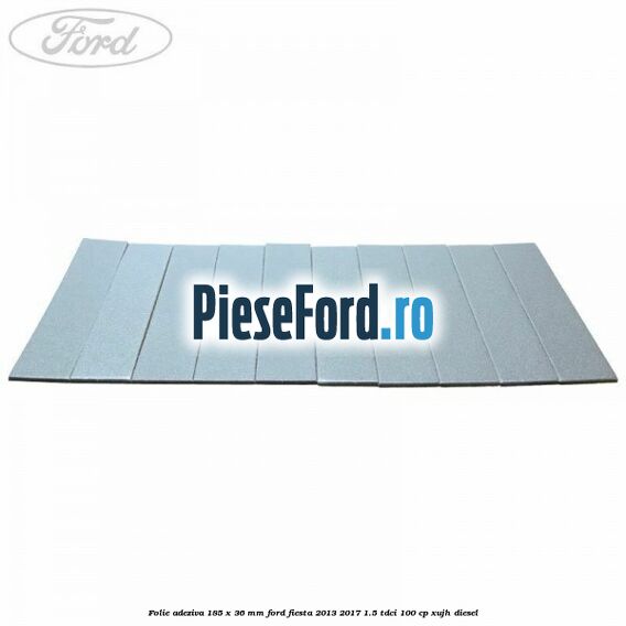 Folie adeziva 185 x 36 mm Ford Fiesta 2013-2017 1.5 TDCi 100 cp Folie adeziva 185 x 36 mm Ford Fiesta 2013-2017 1.5 TDCi 100 cp XUJH diesel