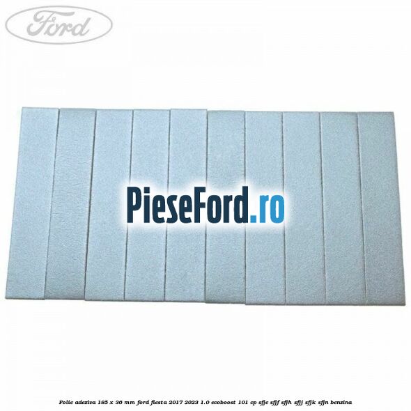 Folie adeziva 185 x 36 mm Ford Fiesta 2017-2023 1.0 EcoBoost 101 cp SFJE, SFJF, SFJH, SFJJ, SFJK, SFJN benzina