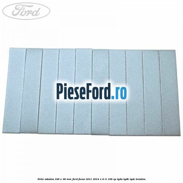 Folie adeziva 185 x 36 mm Ford Focus 2011-2014 1.6 Ti 105 cp Folie adeziva 185 x 36 mm Ford Focus 2011-2014 1.6 Ti 105 cp IQDA, IQDB, IQDC benzina