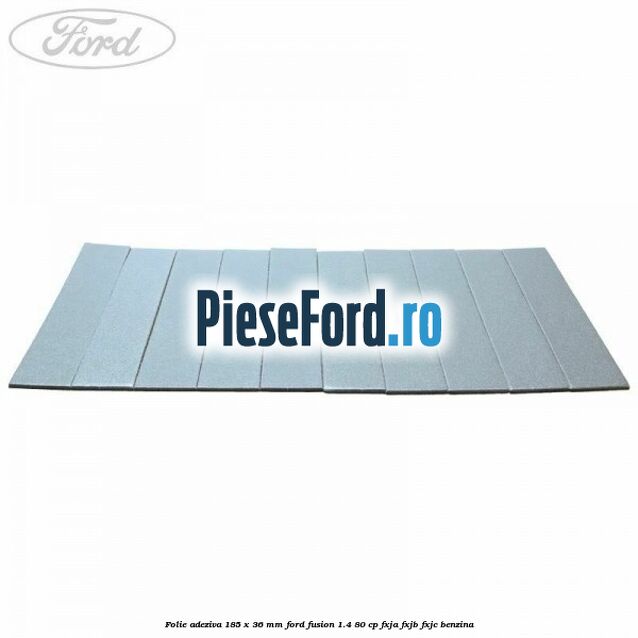 Folie adeziva 185 x 36 mm Ford Fusion 1.4 80 cp FXJA, FXJB, FXJC benzina