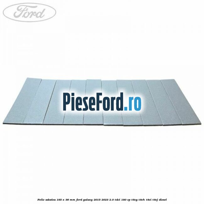 Folie adeziva 185 x 36 mm Ford Galaxy 2015-2023 2.0 TDCi 180 cp Folie adeziva 185 x 36 mm Ford Galaxy 2015-2023 2.0 TDCi 180 cp T8CG, T8CH, T8CI, T8CJ diesel