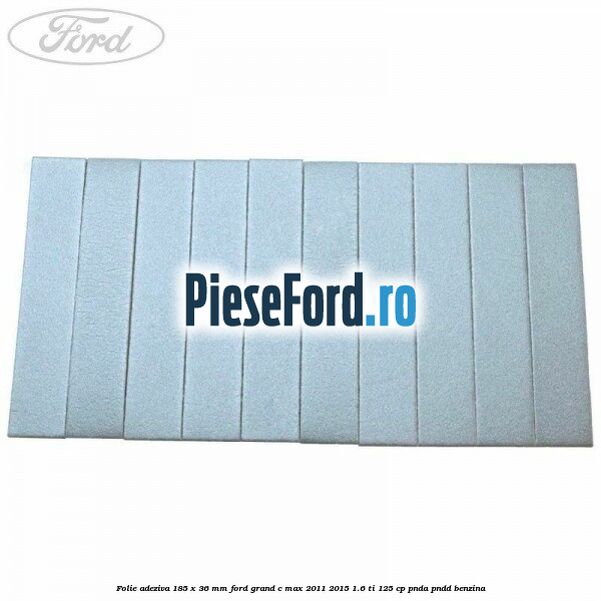 Folie adeziva 185 x 36 mm Ford Grand C-Max 2011-2015 1.6 Ti 125 cp Folie adeziva 185 x 36 mm Ford Grand C-Max 2011-2015 1.6 Ti 125 cp PNDA, PNDD benzina
