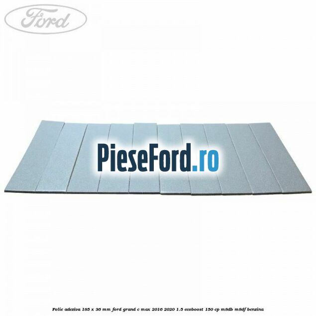 Folie adeziva 185 x 36 mm Ford Grand C-Max 2016-2020 1.5 EcoBoost 150 cp M8DB, M8DF benzina