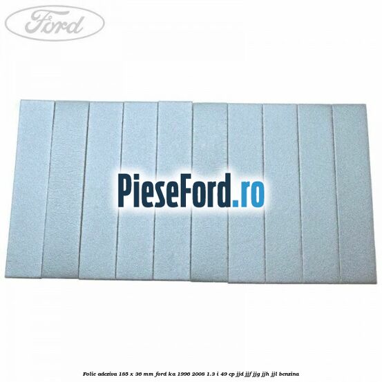 Folie adeziva 185 x 36 mm Ford Ka 1996-2008 1.3 i 49 cp JJD, JJF, JJG, JJH, JJL benzina