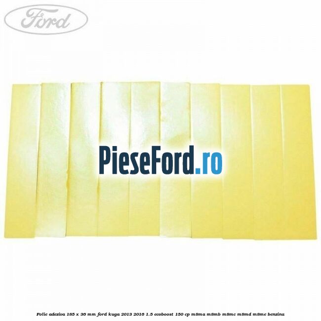 Folie adeziva 185 x 36 mm Ford Kuga 2013-2016 1.5 EcoBoost 150 cp M8MA, M8MB, M8MC, M8MD, M8ME benzina