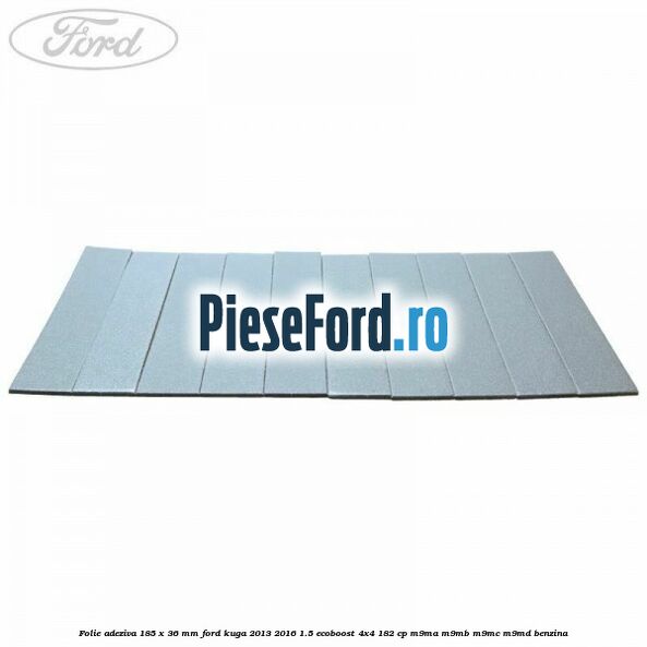 Folie adeziva 185 x 36 mm Ford Kuga 2013-2016 1.5 EcoBoost 4x4 182 cp M9MA, M9MB, M9MC, M9MD benzina