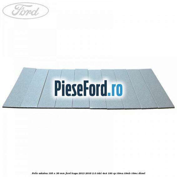 Folie adeziva 185 x 36 mm Ford Kuga 2013-2016 2.0 TDCi 4x4 180 cp T8MA, T8MB, T8MC diesel