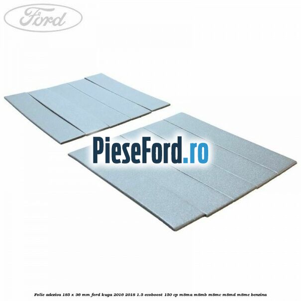 Folie adeziva 185 x 36 mm Ford Kuga 2016-2018 1.5 EcoBoost 150 cp M8MA, M8MB, M8MC, M8MD, M8ME benzina