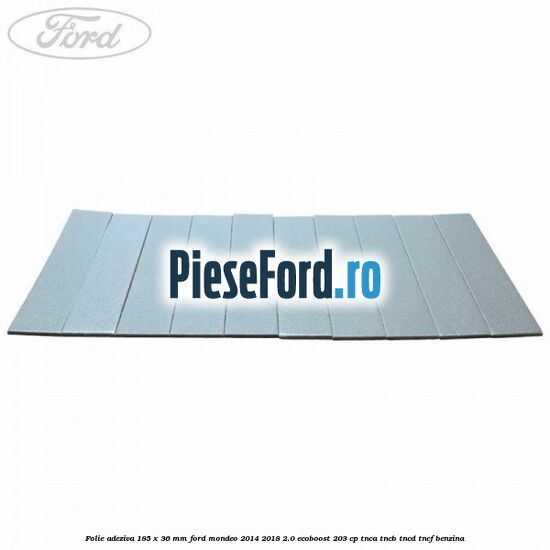 Folie adeziva 185 x 36 mm Ford Mondeo 2014-2018 2.0 EcoBoost 203 cp TNCA, TNCB, TNCD, TNCF benzina