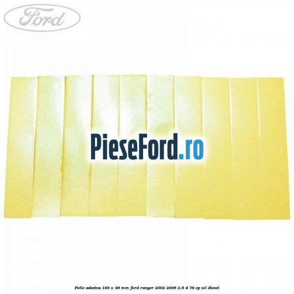 Folie adeziva 185 x 36 mm Ford Ranger 2002-2006 2.5 D 78 cp Folie adeziva 185 x 36 mm Ford Ranger 2002-2006 2.5 D 78 cp WL diesel