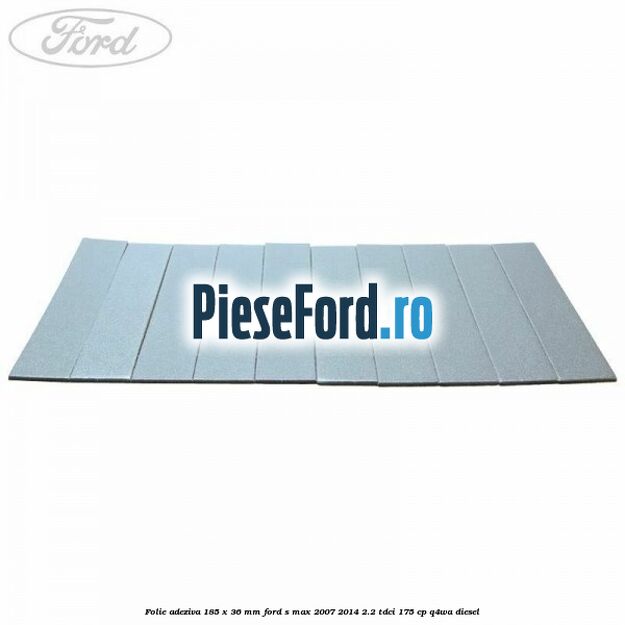 Folie adeziva 185 x 36 mm Ford S-Max 2007-2014 2.2 TDCi 175 cp Q4WA diesel