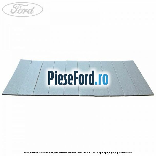 Folie adeziva 185 x 36 mm Ford Tourneo Connect 2002-2014 1.8 Di 75 cp BHPA, P7PA, P7PB, R2PA diesel