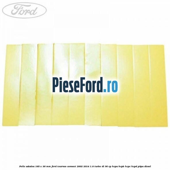Folie adeziva 185 x 36 mm Ford Tourneo Connect 2002-2014 1.8 Turbo Di 90 cp Folie adeziva 185 x 36 mm Ford Tourneo Connect 2002-2014 1.8 Turbo Di 90 cp HCPA, HCPB, HCPC, HCPD, P9PA diesel