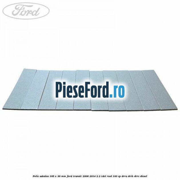Folie adeziva 185 x 36 mm Ford Transit 2006-2014 2.2 TDCi RWD 100 cp DRRA, DRRB, DRRC diesel