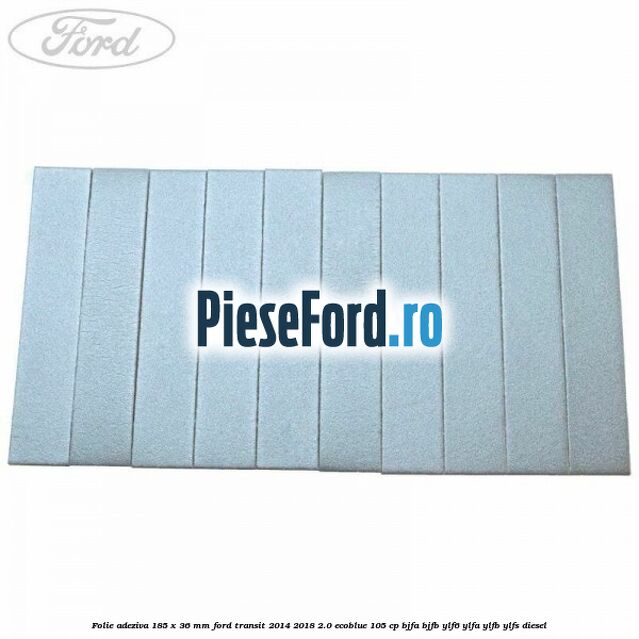 Folie adeziva 185 x 36 mm Ford Transit 2014-2018 2.0 EcoBlue 105 cp BJFA, BJFB, YLF6, YLFA, YLFB, YLFS diesel