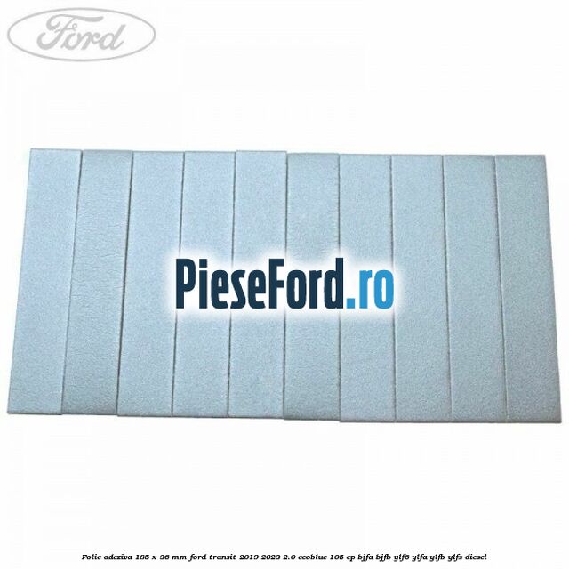 Folie adeziva 185 x 36 mm Ford Transit 2019-2023 2.0 EcoBlue 105 cp BJFA, BJFB, YLF6, YLFA, YLFB, YLFS diesel