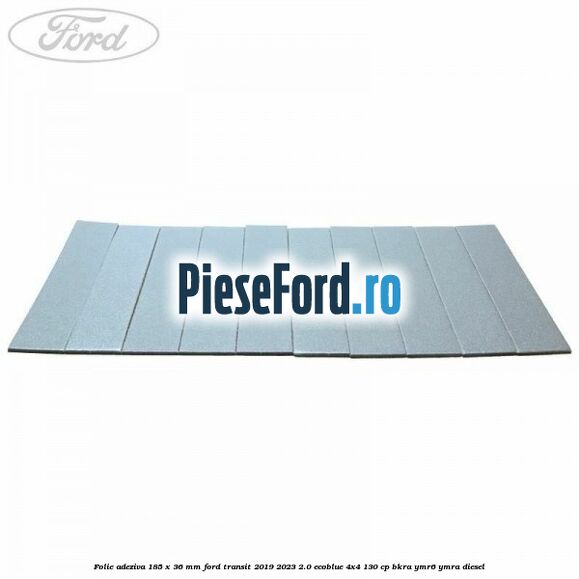 Folie adeziva 185 x 36 mm Ford Transit 2019-2023 2.0 EcoBlue 4x4 130 cp BKRA, YMR6, YMRA diesel