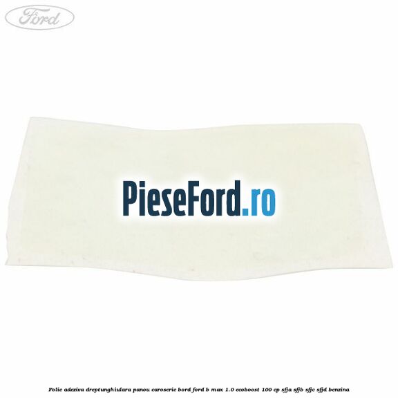 Folie adeziva dreptunghiulara panou caroserie bord Ford B-Max 1.0 EcoBoost 100 cp SFJA, SFJB, SFJC, SFJD benzina