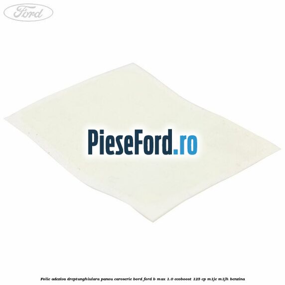 Folie adeziva dreptunghiulara panou caroserie bord Ford B-Max 1.0 EcoBoost 125 cp M1JE, M1JH benzina