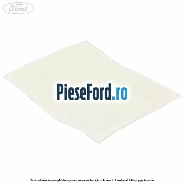 Folie adeziva dreptunghiulara panou caroserie bord Ford B-Max 1.0 EcoBoost 140 cp YYJC benzina