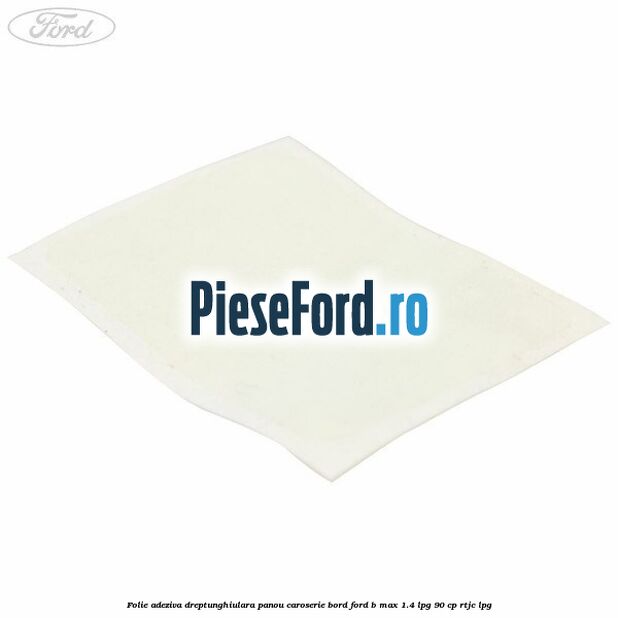 Folie adeziva dreptunghiulara panou caroserie bord Ford B-Max 1.4 LPG 90 cp RTJC LPG