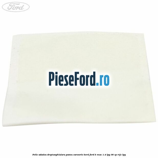 Folie adeziva dreptunghiulara panou caroserie bord Ford B-Max 1.4 LPG 90 cp RTJC LPG