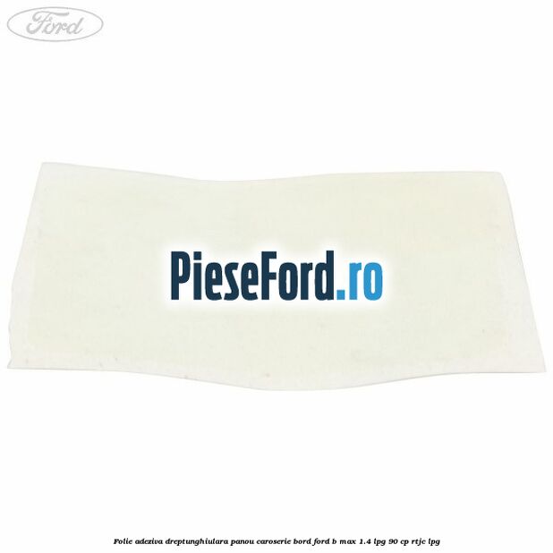Folie adeziva dreptunghiulara panou caroserie bord Ford B-Max 1.4 LPG 90 cp RTJC LPG