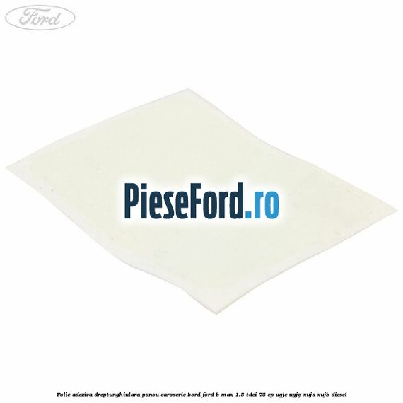 Folie adeziva dreptunghiulara panou caroserie bord Ford B-Max 1.5 TDCi 75 cp UGJC, UGJG, XUJA, XUJB diesel