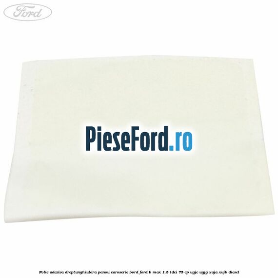 Folie adeziva dreptunghiulara panou caroserie bord Ford B-Max 1.5 TDCi 75 cp UGJC, UGJG, XUJA, XUJB diesel