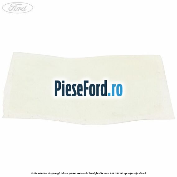 Folie adeziva dreptunghiulara panou caroserie bord Ford B-Max 1.5 TDCi 95 cp XVJA, XVJC diesel