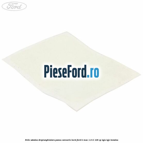 Folie adeziva dreptunghiulara panou caroserie bord Ford B-Max 1.6 Ti 105 cp IQJA, IQJC benzina