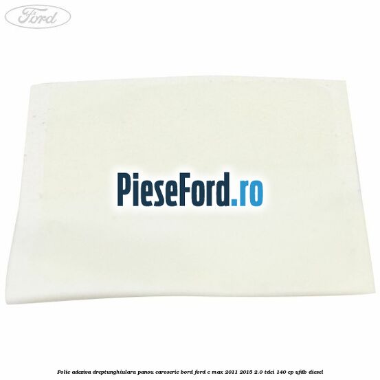 Folie adeziva dreptunghiulara panou caroserie bord Ford C-Max 2011-2015 2.0 TDCi 140 cp UFDB diesel