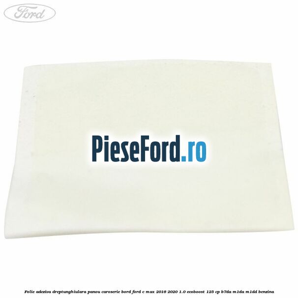 Folie adeziva dreptunghiulara panou caroserie bord Ford C-Max 2016-2020 1.0 EcoBoost 125 cp B7DA, M1DA, M1DD benzina