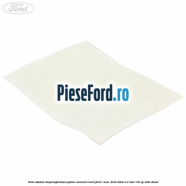 Folie adeziva dreptunghiulara panou caroserie bord Ford C-Max 2016-2020 2.0 TDCi 170 cp Folie adeziva dreptunghiulara panou caroserie bord Ford C-Max 2016-2020 2.0 TDCi 170 cp T8DE diesel