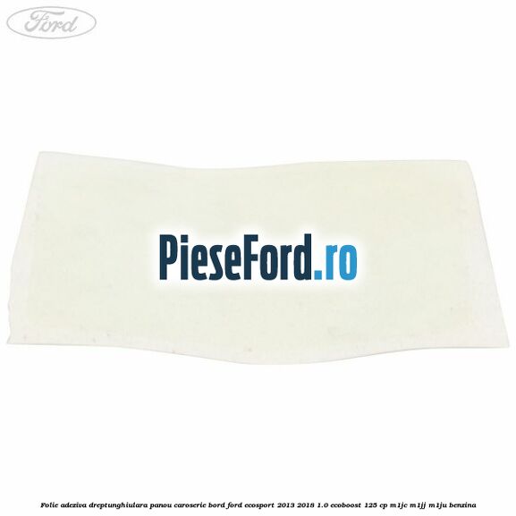 Folie adeziva dreptunghiulara panou caroserie bord Ford EcoSport 2013-2018 1.0 EcoBoost 125 cp M1JC, M1JJ, M1JU benzina