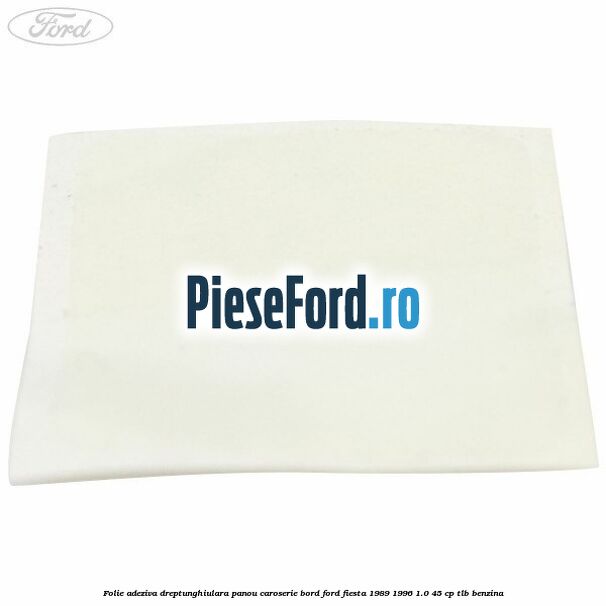 Folie adeziva dreptunghiulara panou caroserie bord Ford Fiesta 1989-1996 1.0 45 cp Folie adeziva dreptunghiulara panou caroserie bord Ford Fiesta 1989-1996 1.0 45 cp TLB benzina