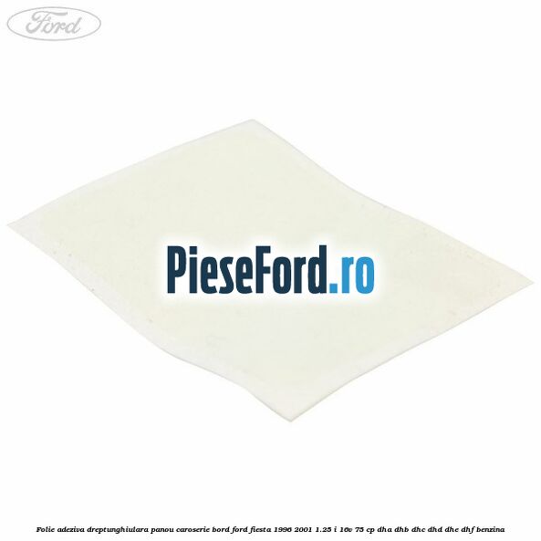 Folie adeziva dreptunghiulara panou caroserie bord Ford Fiesta 1996-2001 1.25 i 16V 75 cp DHA, DHB, DHC, DHD, DHE, DHF benzina