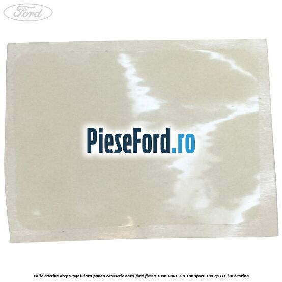 Folie adeziva dreptunghiulara panou caroserie bord Ford Fiesta 1996-2001 1.6 16V Sport 103 cp Folie adeziva dreptunghiulara panou caroserie bord Ford Fiesta 1996-2001 1.6 16V Sport 103 cp L1T, L1V benzina
