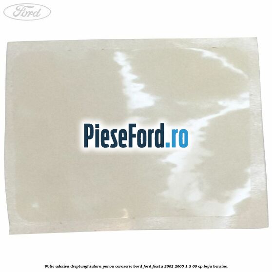 Folie adeziva dreptunghiulara panou caroserie bord Ford Fiesta 2002-2005 1.3 60 cp Folie adeziva dreptunghiulara panou caroserie bord Ford Fiesta 2002-2005 1.3 60 cp BAJA benzina