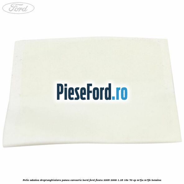 Folie adeziva dreptunghiulara panou caroserie bord Ford Fiesta 2005-2008 1.25 16V 70 cp M7JA, M7JB benzina