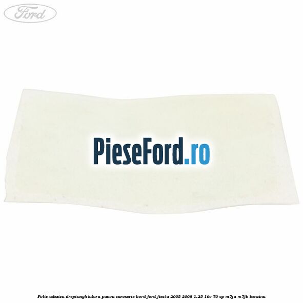 Folie adeziva dreptunghiulara panou caroserie bord Ford Fiesta 2005-2008 1.25 16V 70 cp M7JA, M7JB benzina