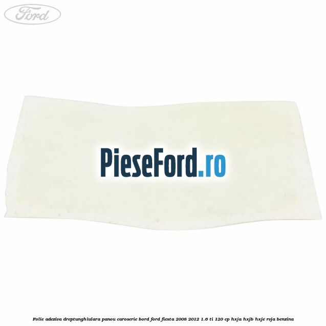 Folie adeziva dreptunghiulara panou caroserie bord Ford Fiesta 2008-2012 1.6 Ti 120 cp HXJA, HXJB, HXJE, RVJA benzina