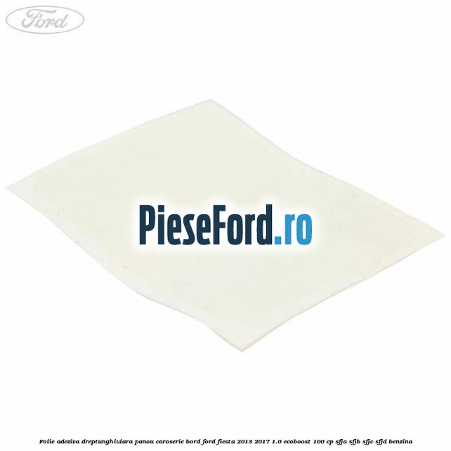 Folie adeziva dreptunghiulara panou caroserie bord Ford Fiesta 2013-2017 1.0 EcoBoost 100 cp Folie adeziva dreptunghiulara panou caroserie bord Ford Fiesta 2013-2017 1.0 EcoBoost 100 cp SFJA, SFJB, SFJC, SFJD benzina