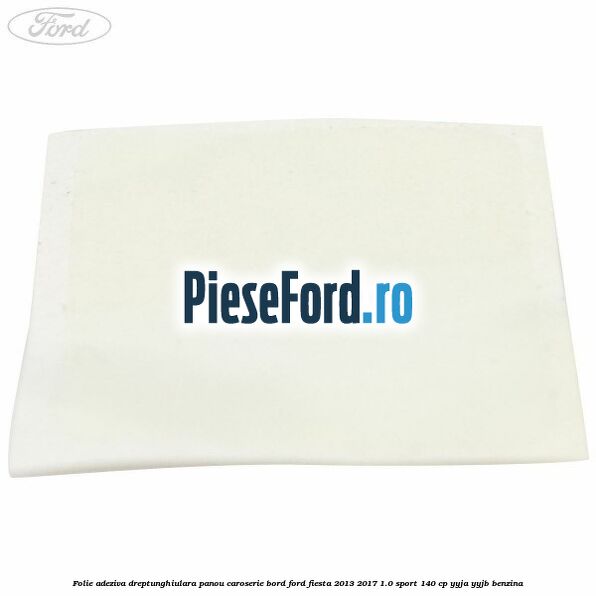 Folie adeziva dreptunghiulara panou caroserie bord Ford Fiesta 2013-2017 1.0 Sport 140 cp YYJA, YYJB benzina