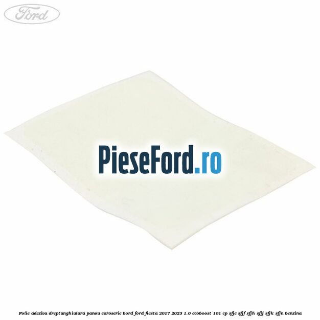 Folie adeziva dreptunghiulara panou caroserie bord Ford Fiesta 2017-2023 1.0 EcoBoost 101 cp SFJE, SFJF, SFJH, SFJJ, SFJK, SFJN benzina