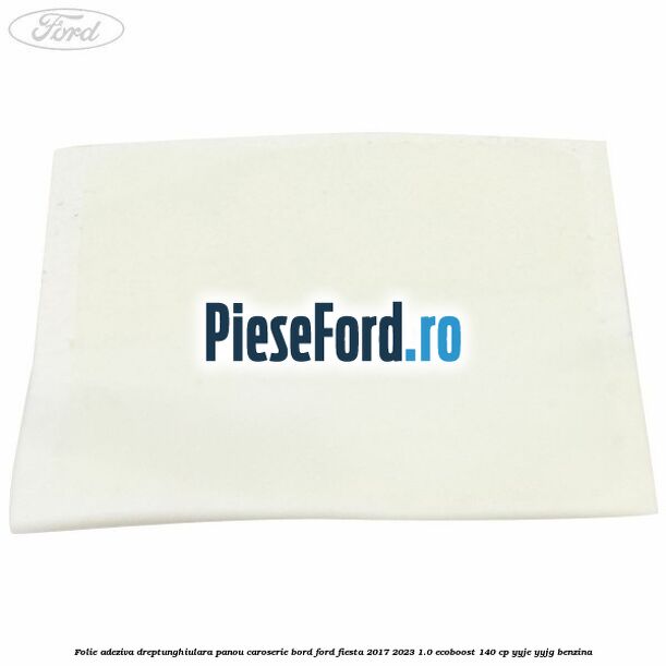Folie adeziva dreptunghiulara panou caroserie bord Ford Fiesta 2017-2023 1.0 EcoBoost 140 cp YYJE, YYJG benzina
