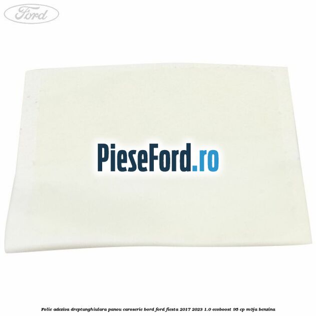 Folie adeziva dreptunghiulara panou caroserie bord Ford Fiesta 2017-2023 1.0 EcoBoost 95 cp Folie adeziva dreptunghiulara panou caroserie bord Ford Fiesta 2017-2023 1.0 EcoBoost 95 cp M0JA benzina